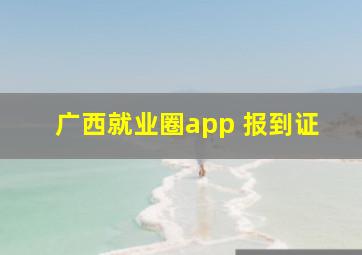 广西就业圈app 报到证